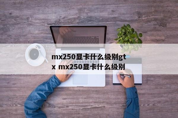 mx250显卡什么级别gtx mx250显卡什么级别