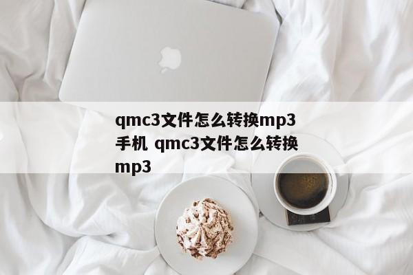 qmc3文件怎么转换mp3手机 qmc3文件怎么转换mp3