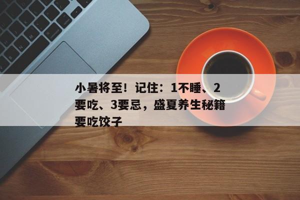 小暑将至！记住：1不睡、2要吃、3要忌，盛夏养生秘籍要吃饺子