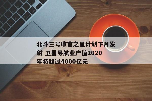 北斗三号收官之星计划下月发射 卫星导航业产值2020年将超过4000亿元