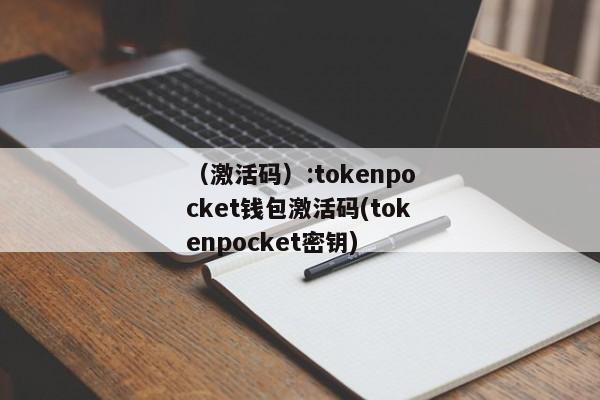 （激活码）:tokenpocket钱包激活码(tokenpocket密钥) 