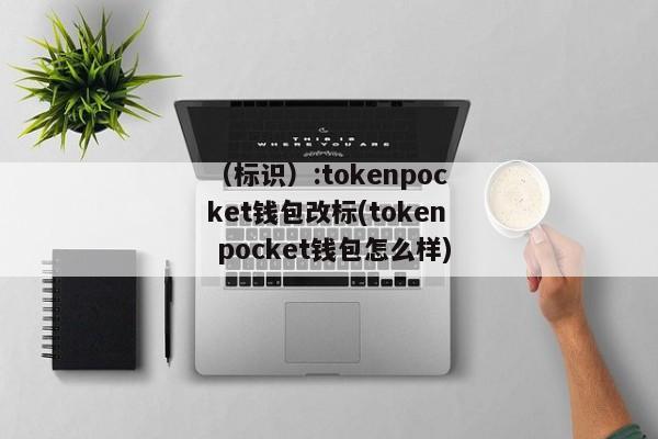 （标识）:tokenpocket钱包改标(token pocket钱包怎么样) 