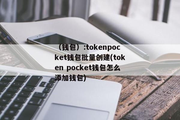 （钱包）:tokenpocket钱包批量创建(token pocket钱包怎么添加钱包) 