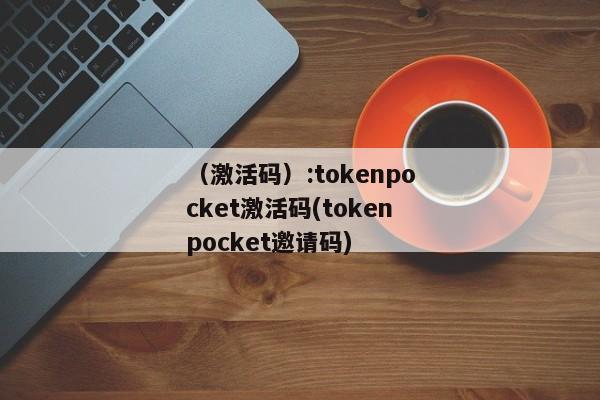 （激活码）:tokenpocket激活码(tokenpocket邀请码) 