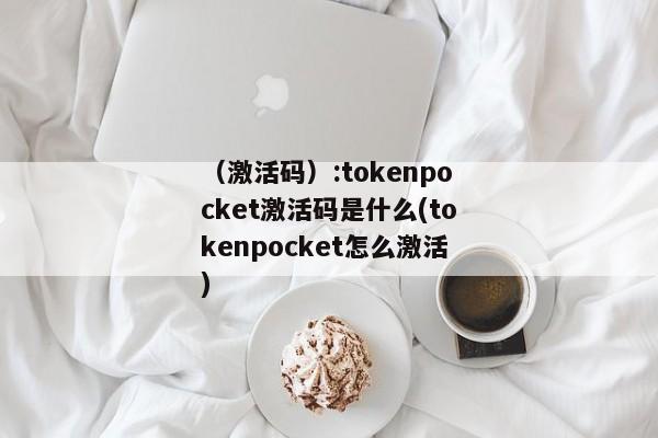 （激活码）:tokenpocket激活码是什么(tokenpocket怎么激活) 