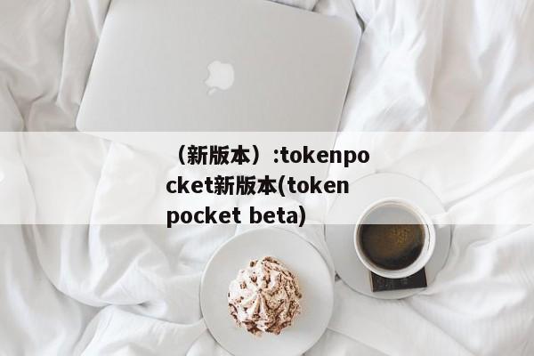 （新版本）:tokenpocket新版本(tokenpocket beta) 