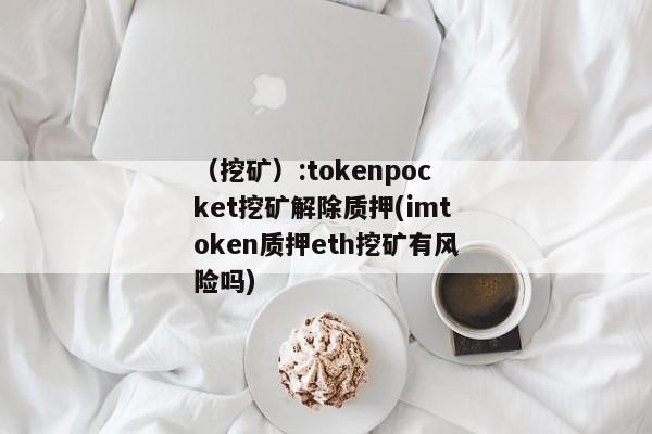 （挖矿）:tokenpocket挖矿解除质押(imtoken质押eth挖矿有风险吗) 