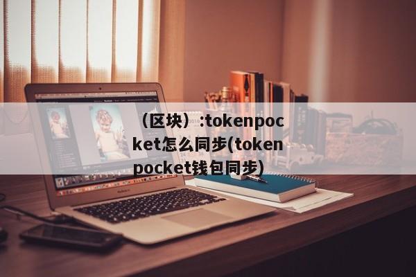 （区块）:tokenpocket怎么同步(tokenpocket钱包同步) 