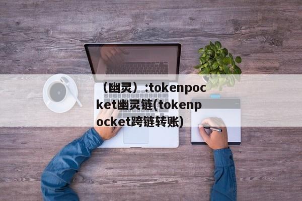 （幽灵）:tokenpocket幽灵链(tokenpocket跨链转账) 