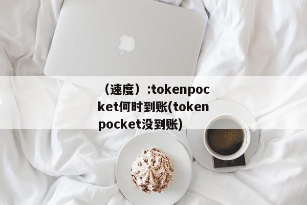 （速度）:tokenpocket何时到账(tokenpocket没到账) 