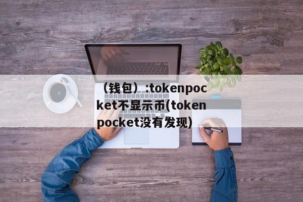 （钱包）:tokenpocket不显示币(tokenpocket没有发现) 