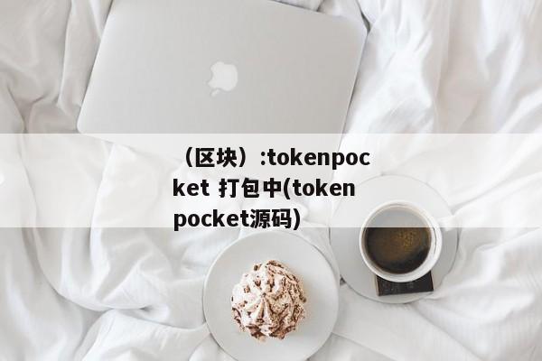 （区块）:tokenpocket 打包中(tokenpocket源码) 