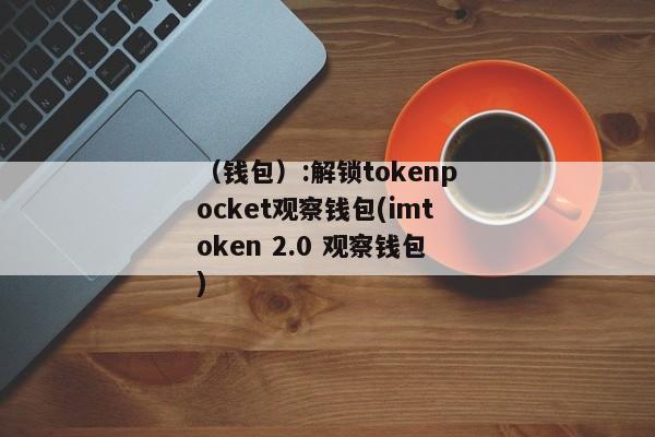（钱包）:解锁tokenpocket观察钱包(imtoken 2.0 观察钱包) 