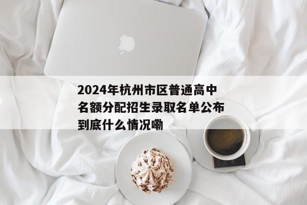 2024年杭州市区普通高中名额分配招生录取名单公布 到底什么情况嘞