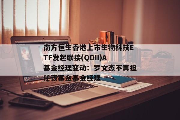 南方恒生香港上市生物科技ETF发起联接(QDII)A基金经理变动：罗文杰不再担任该基金基金经理