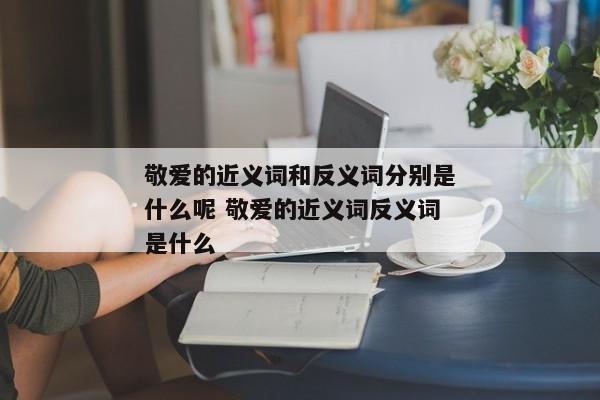 敬爱的近义词和反义词分别是什么呢 敬爱的近义词反义词是什么