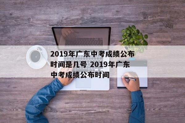 2019年广东中考成绩公布时间是几号 2019年广东中考成绩公布时间