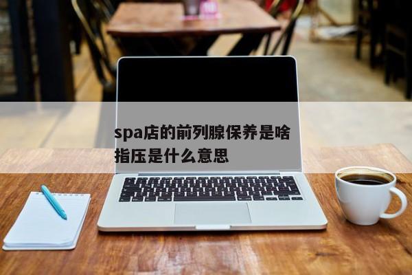 spa店的前列腺保养是啥 指压是什么意思