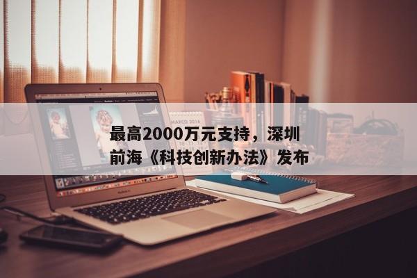 最高2000万元支持，深圳前海《科技创新办法》发布