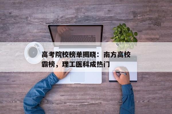 高考院校榜单揭晓：南方高校霸榜，理工医科成热门