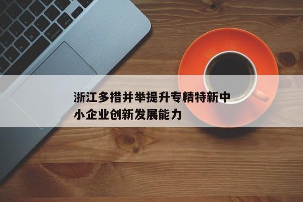 浙江多措并举提升专精特新中小企业创新发展能力