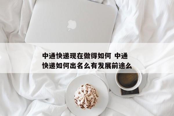 中通快递现在做得如何 中通快递如何出名么有发展前途么