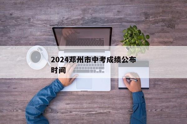 2024邓州市中考成绩公布时间