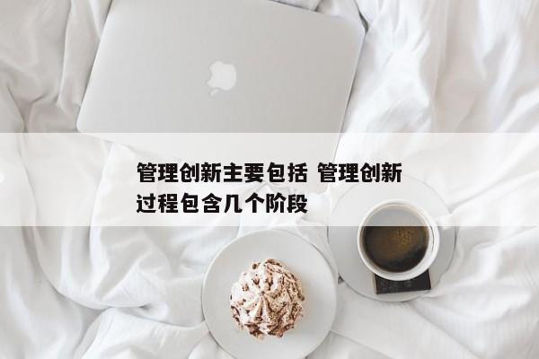 管理创新主要包括 管理创新过程包含几个阶段