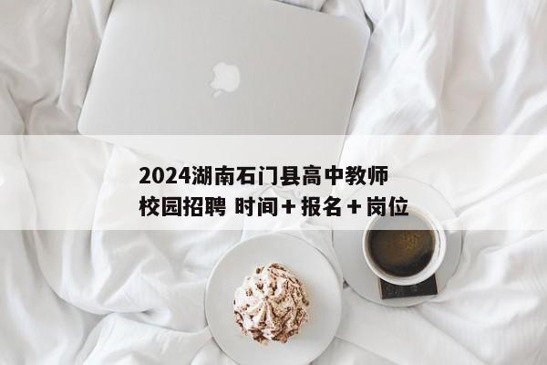2024湖南石门县高中教师校园招聘 时间＋报名＋岗位
