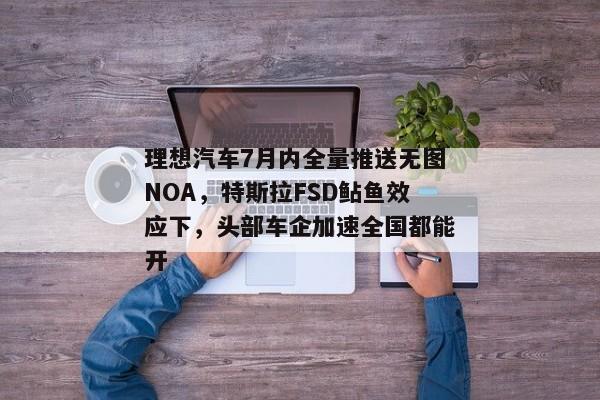 理想汽车7月内全量推送无图NOA，特斯拉FSD鲇鱼效应下，头部车企加速全国都能开