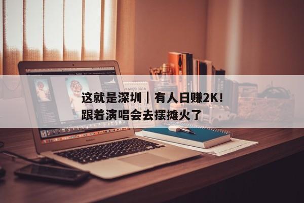 这就是深圳｜有人日赚2K！跟着演唱会去摆摊火了