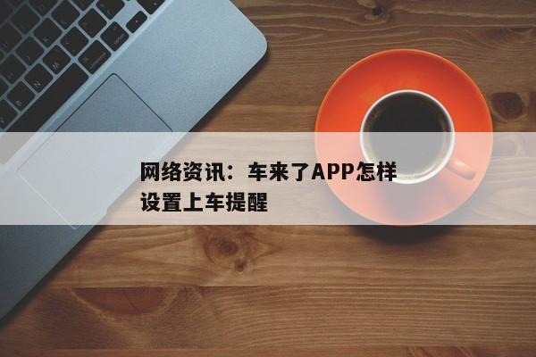 网络资讯：车来了APP怎样设置上车提醒