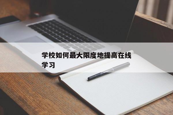 学校如何最大限度地提高在线学习