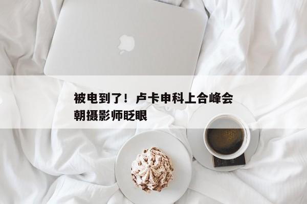 被电到了！卢卡申科上合峰会朝摄影师眨眼