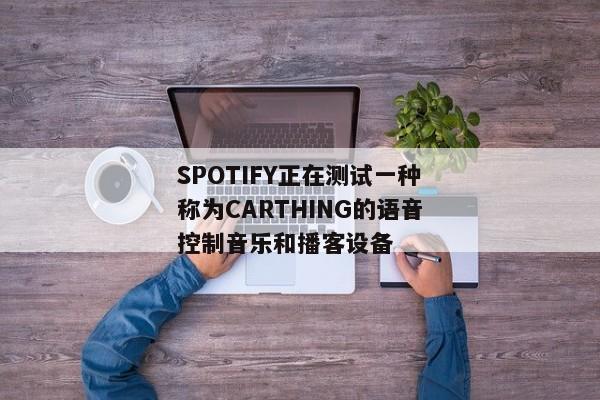 SPOTIFY正在测试一种称为CARTHING的语音控制音乐和播客设备