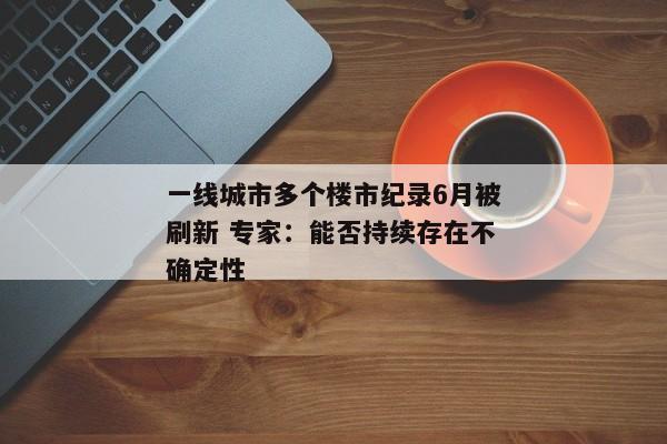 一线城市多个楼市纪录6月被刷新 专家：能否持续存在不确定性