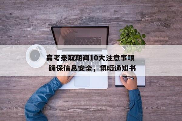 高考录取期间10大注意事项 确保信息安全，慎晒通知书