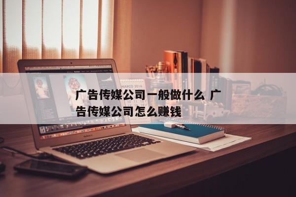 广告传媒公司一般做什么 广告传媒公司怎么赚钱