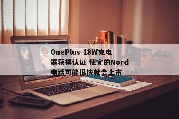 OnePlus 18W充电器获得认证 便宜的Nord电话可能很快就会上市