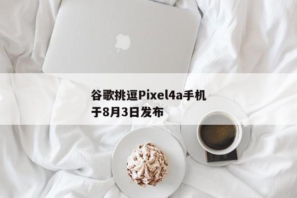 谷歌挑逗Pixel4a手机于8月3日发布