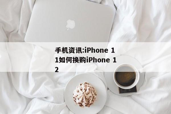 手机资讯:iPhone 11如何换购iPhone 12