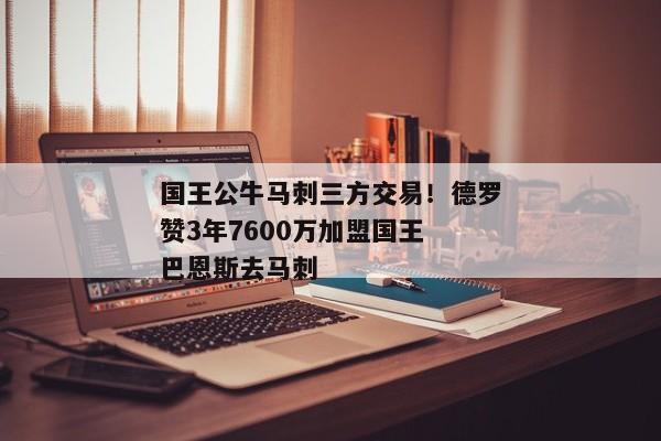 国王公牛马刺三方交易！德罗赞3年7600万加盟国王 巴恩斯去马刺