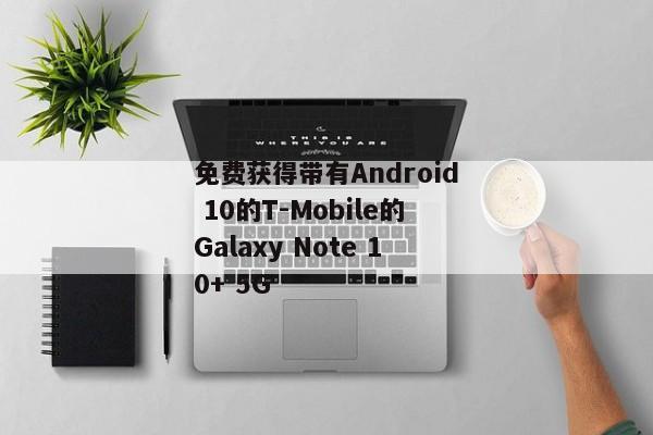 免费获得带有Android 10的T-Mobile的Galaxy Note 10+ 5G