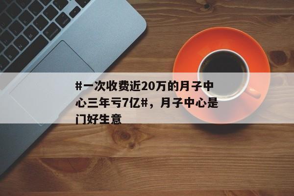 #一次收费近20万的月子中心三年亏7亿#，月子中心是门好生意