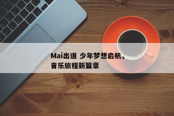 Mai出道 少年梦想启航，音乐旅程新篇章