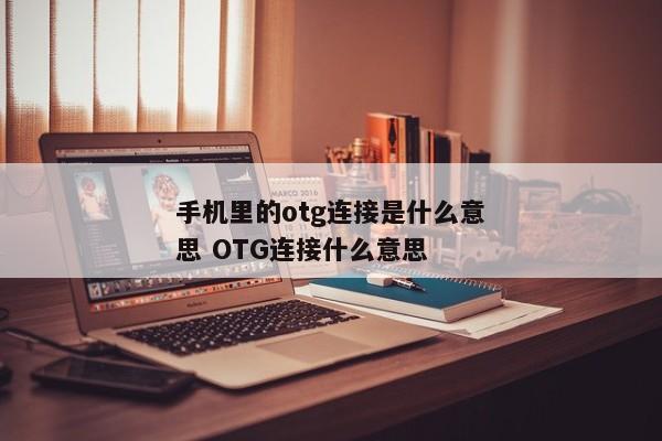 手机里的otg连接是什么意思 OTG连接什么意思