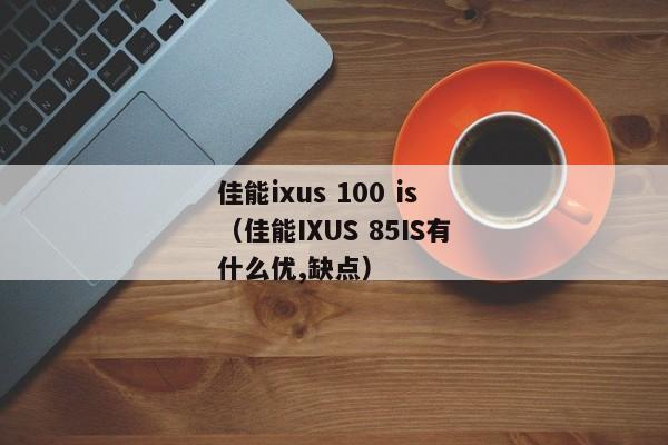 佳能ixus 100 is（佳能IXUS 85IS有什么优,缺点）