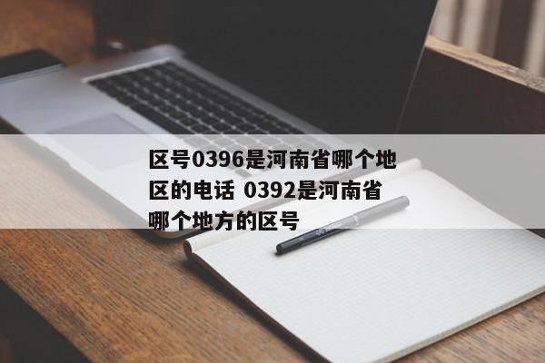 区号0396是河南省哪个地区的电话 0392是河南省哪个地方的区号