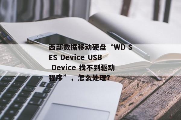 西部数据移动硬盘“WD SES Device USB Device 找不到驱动程序”，怎么处理？