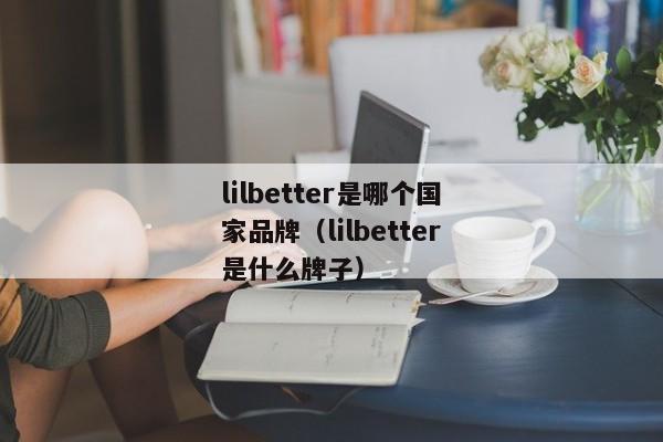 lilbetter是哪个国家品牌（lilbetter是什么牌子）